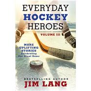 Everyday Hockey Heroes, Volume III More Uplifting Stories Celebrating Our Great Game by Lang, Jim, 9781982196547