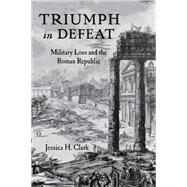 Triumph in Defeat Military Loss and the Roman Republic by Clark, Jessica H., 9780199336548