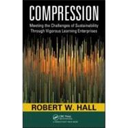 Compression : Meeting the Challenges of Sustainability Through Vigorous Learning Enterprises by Hall; Robert W., 9781439806548