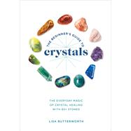 The Beginner's Guide to Crystals The Everyday Magic of Crystal Healing, with 65+ Stones by Butterworth, Lisa, 9781984856548