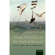 From Morality to the End of Reason An Essay on Rights, Reasons, and Responsibility by Persson, Ingmar, 9780199676552