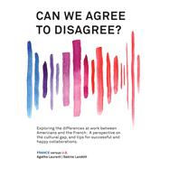 Can We Agree to Disagree?: Exploring the differences at work between Americans and the French by Sabine Landolt; Agathe Laurent, 9781947626553