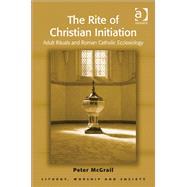 The Rite of Christian Initiation: Adult Rituals and Roman Catholic Ecclesiology by McGrail,Peter, 9781409426554