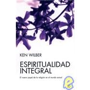 Espiritualidad integral El nuevo papel de la religin en el mundo actual by Wilber, Ken; Gonzlez Raga, David, 9788472456556