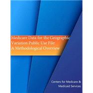 Medicare Data for the Geographic Variation Public Use File: A Methodological Overview by Centers for Medicare & Medicaid, 9781508496557