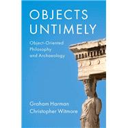 Objects Untimely Object-Oriented Philosophy and Archaeology by Harman, Graham; Witmore, Christopher, 9781509556557