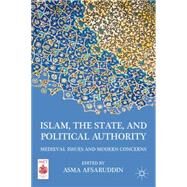 Islam, the State, and Political Authority Medieval Issues and Modern Concerns by Afsaruddin, Asma, 9780230116559