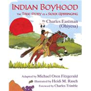 Indian Boyhood The True Story of a Sioux Upbringing by Eastman, Charles Alexander; Fitzgerald, Michael Oren; Rasch, Heidi M.; Trimble, Charles E., 9781937786564