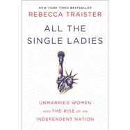 All the Single Ladies Unmarried Women and the Rise of an Independent Nation by Traister, Rebecca, 9781476716565