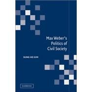 Max Weber's Politics of Civil Society by Sung Ho Kim, 9780521036566