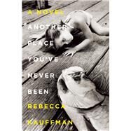 Another Place You've Never Been A Novel by Kauffman, Rebecca, 9781593766566