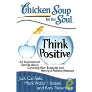 Chicken Soup for the Soul: Think Positive 101 Inspirational Stories about Counting Your Blessings and Having a Positive Attitude by Canfield, Jack; Hansen, Mark Victor; Newmark, Amy, 9781935096566