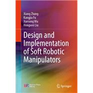 Design and Implementation of Soft Robotic Manipulators by Xiang Zhang; Kangjia Fu; Xuesong Wu; Hongwei Liu, 9789819516568