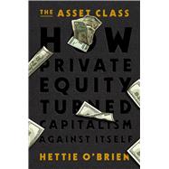 The Asset Class How Private Equity Turned Capitalism Against Itself by O'Brien, Hettie, 9781538766569