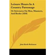 Leisure Hours in a Country Parsonage : Or Strictures on Men, Manners, and Books (1850) by Robinson, John Keefe, 9781104246570