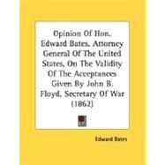 Opinion of Hon Edward Bates, Attorney General of the United States, on the Validity of the Acceptances Given by John B Floyd, Secretary of War (1862 by Bates, Edward, 9780548566572