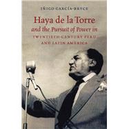 Haya De La Torre and the Pursuit of Power in Twentieth-century Peru and Latin America by Garca-bryce, Iigo, 9781469636573