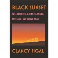 Black Sunset Hollywood Sex, Lies, Glamour, Betrayal and Raging Egos by Sigal, Clancy, 9781593766573