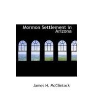 Mormon Settlement in Arizona : A Record of Peaceful Conquest of the Desert by McClintock, James H., 9781426436574