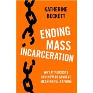 Ending Mass Incarceration Why it Persists and How to Achieve Meaningful Reform by Beckett, Katherine, 9780197536575