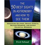 The 50 Best Sights in Astronomy and How to See Them Observing Eclipses, Bright Comets, Meteor Showers, and Other Celestial Wonders by Schaaf, Fred, 9780471696575