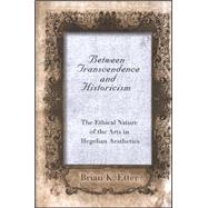 Between Transcendence and Historicism : The Ethical Nature of the Arts in Hegelian Aesthetics by Etter, Brian K., 9780791466575