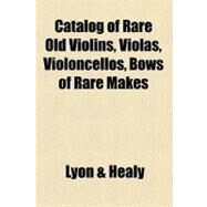 Catalog of Rare Old Violins, Violas, Violoncellos, Bows of Rare Makes by Lyon and Healy, 9780217316576