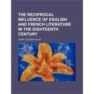 The Reciprocal Influence of English and French Literature in the Eighteenth Century by Wood, Henry Trueman; Bickersteth, Edward, 9781154466577