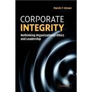 Corporate Integrity: Rethinking Organizational Ethics and Leadership by Marvin T. Brown, 9780521606578