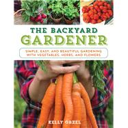 The Backyard Gardener Simple, Easy, and Beautiful Gardening with Vegetables, Herbs, and Flowers by Orzel, Kelly, 9781493026579