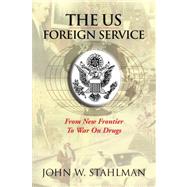 The Us Foreign Service: From New Frontier to War on Drugs by STAHLMAN JOHN W, 9781425756581