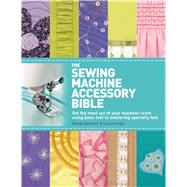 The Sewing Machine Accessory Bible Get the Most Out of Your Machine---From Using Basic Feet to Mastering Specialty Feet by Gardiner, Wendy; Knight, Lorna, 9780312676582