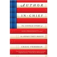 Author in Chief The Untold Story of Our Presidents and the Books They Wrote by Fehrman, Craig, 9781476786582