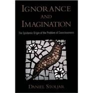 Ignorance and Imagination The Epistemic Origin of the Problem of Consciousness by Stoljar, Daniel, 9780195306583