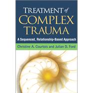 Treatment of Complex Trauma A Sequenced, Relationship-Based Approach by Courtois, Christine A.; Ford, Julian D.; Briere, John, 9781462506583