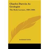 Charles Darwin As Geologist : The Rede Lecture, 1909 (1909) by Geikie, Archibald, 9780548806586