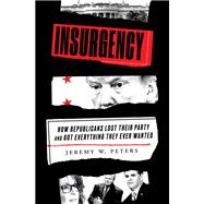 Insurgency How Republicans Lost Their Party and Got Everything They Ever Wanted by Peters, Jeremy W., 9780525576587