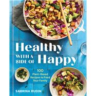 Healthy with a Side of Happy 100 Plant-Based Recipes to Feed Your Family by Rudin, Sabrina, 9781454956587