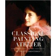 Classical Painting Atelier : A Contemporary Guide to Traditional Studio Practice by Aristides, Juliette, 9780823006588