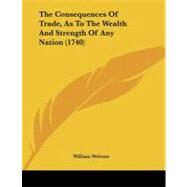 The Consequences of Trade, As to the Wealth and Strength of Any Nation by Webster, William, 9781104236588
