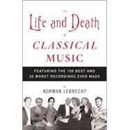 The Life and Death of Classical Music Featuring the 100 Best and 20 Worst Recordings Ever Made by LEBRECHT, NORMAN, 9781400096589