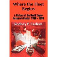 Where the Fleet Begins: A History of the David Taylor Research Center, 1898 - 1998 by Carlisle, Rodney P., 9781410206589