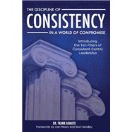 The Discipline of Consistency in a World of Compromise Introducing the Ten Pillars of Consistent-Centric Leadership by Armato, Frank; Meers, Dan; Handley, Rod, 9780578836591