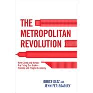 The Metropolitan Revolution: How Cities and Metros Are Fixing Our Broken Politics and Fragile Economy by Katz, Bruce; Bradley, Jennifer; Rodin, Judith, 9780815726593