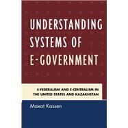 Understanding Systems of e-Government e-Federalism and e-Centralism in the United States and Kazakhstan by Kassen, Maxat, 9781498526593