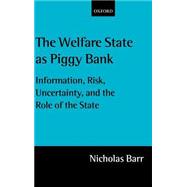 The Welfare State As Piggy Bank Information, Risk, Uncertainty, and the Role of the State by Barr, Nicholas, 9780199246595