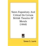 Notes Expository And Critical On Certain British Theories Of Morals 1868 by Laurie, Simon S., 9780548716595