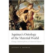 Aquinas's Ontology of the Material World Change, Hylomorphism, and Material Objects by Brower, Jeffrey E., 9780198776598