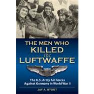 The Men Who Killed the Luftwaffe The U.S. Army Air Forces Against Germany in World War II by Stout, Lt Col  Jay A., 9780811706599