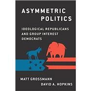 Asymmetric Politics Ideological Republicans and Group Interest Democrats by Grossmann, Matt; Hopkins, David A., 9780190626600